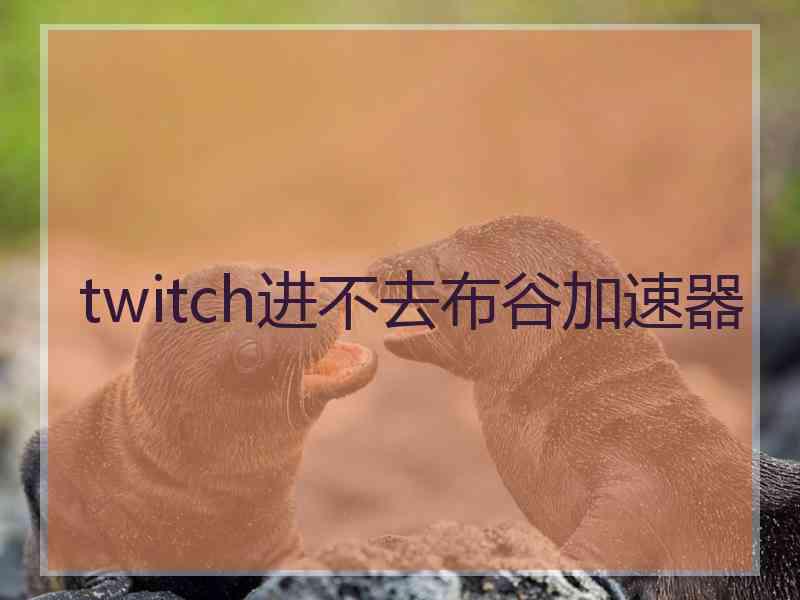 twitch进不去布谷加速器 twitch进不去布谷加速器
