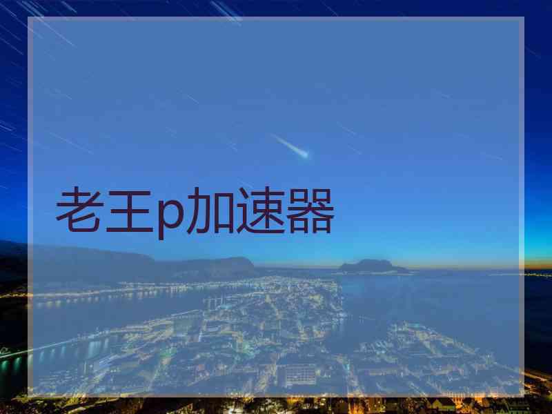 老王p加速器 老王p加速器