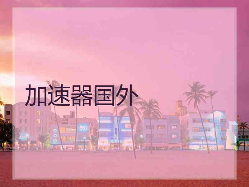 加速器国外 加速器国外